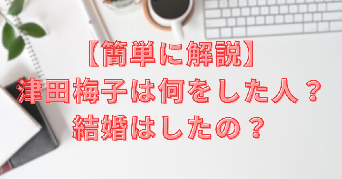 【簡単に解説】 津田梅子は何をした人？結婚はしたの？